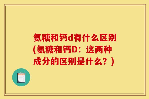 氨糖和钙d有什么区别(氨糖和钙D:这两种成分的区别是什么?) 氨糖和钙d有什么区别(氨糖和钙D:这两种成分的区别是什么?)