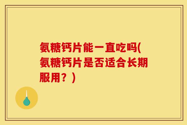 氨糖钙片能一直吃吗(氨糖钙片是否适合长期服用?) 氨糖钙片能一直吃吗(氨糖钙片是否适合长期服用?)