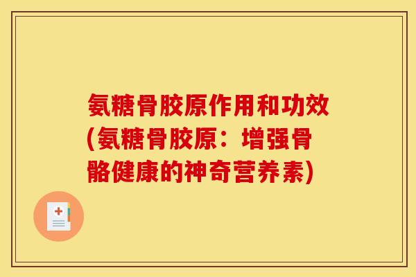 氨糖骨胶原作用和功效(氨糖骨胶原:增强骨骼健康的神奇营养素) 氨糖骨胶原作用和功效(氨糖骨胶原:增强骨骼健康的神奇营养素)