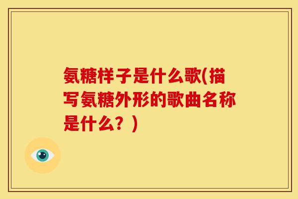 氨糖样子是什么歌(描写氨糖外形的歌曲名称是什么?) 氨糖样子是什么歌(描写氨糖外形的歌曲名称是什么?)