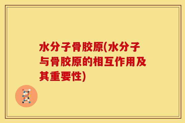 水分子骨胶原(水分子与骨胶原的相互作用及其重要性) 水分子骨胶原(水分子与骨胶原的相互作用及其重要性)