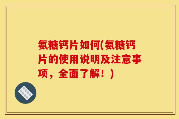 氨糖钙片如何(氨糖钙片的使用说明及注意事项，全面了解！)