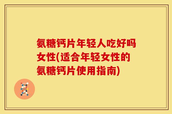 氨糖钙片年轻人吃好吗女性(适合年轻女性的氨糖钙片使用指南) 氨糖钙片年轻人吃好吗女性(适合年轻女性的氨糖钙片使用指南)
