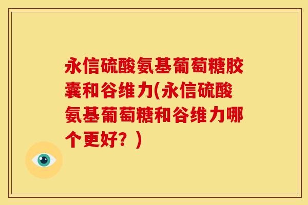 永信硫酸氨基葡萄糖胶囊和谷维力(永信硫酸氨基葡萄糖和谷维力哪个更好？)