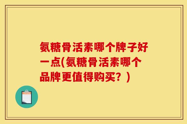 氨糖骨活素哪个牌子好一点(氨糖骨活素哪个品牌更值得购买?) 氨糖骨活素哪个牌子好一点(氨糖骨活素哪个品牌更值得购买?)