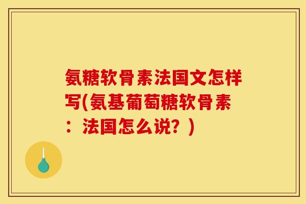 氨糖软骨素法国文怎样写(氨基葡萄糖软骨素:法国怎么说?) 氨糖软骨素法国文怎样写(氨基葡萄糖软骨素:法国怎么说?)
