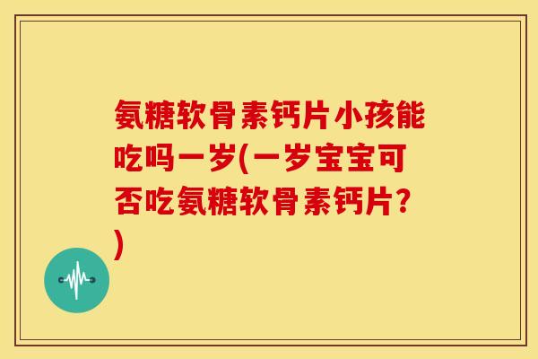 氨糖软骨素钙片小孩能吃吗一岁(一岁宝宝可否吃氨糖软骨素钙片?) 氨糖软骨素钙片小孩能吃吗一岁(一岁宝宝可否吃氨糖软骨素钙片?)