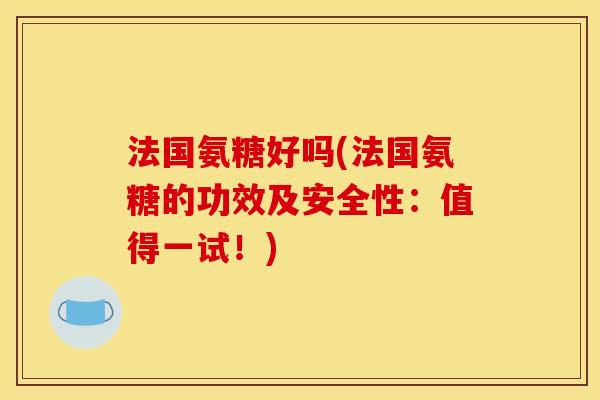 法国氨糖好吗(法国氨糖的功效及安全性：值得一试！)