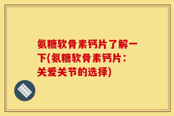 氨糖软骨素钙片了解一下(氨糖软骨素钙片：关爱关节的选择)