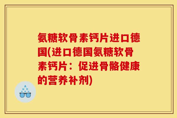 氨糖软骨素钙片进口德国(进口德国氨糖软骨素钙片:促进骨骼健康的营养补剂) 氨糖软骨素钙片进口德国(进口德国氨糖软骨素钙片:促进骨骼健康的营养补剂)