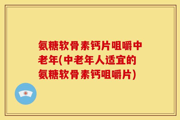 氨糖软骨素钙片咀嚼中老年(中老年人适宜的氨糖软骨素钙咀嚼片)