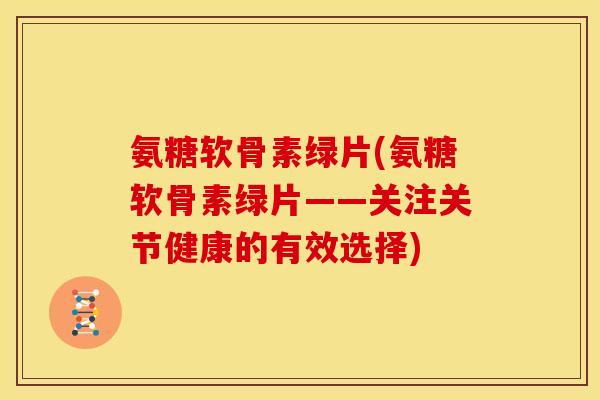 氨糖软骨素绿片(氨糖软骨素绿片——关注关节健康的有效选择) 氨糖软骨素绿片(氨糖软骨素绿片——关注关节健康的有效选择)