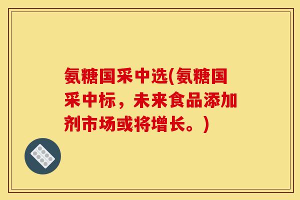 氨糖国采中选(氨糖国采中标，未来食品添加剂市场或将增长。)