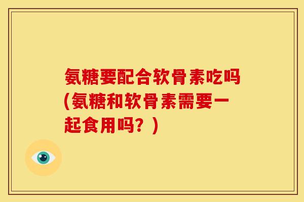 氨糖要配合软骨素吃吗(氨糖和软骨素需要一起食用吗?) 氨糖要配合软骨素吃吗(氨糖和软骨素需要一起食用吗?)