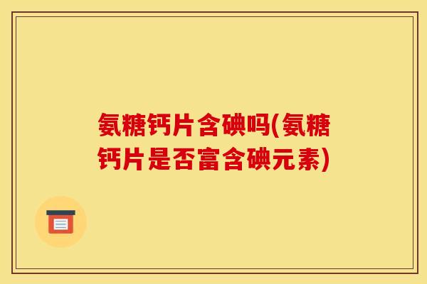 氨糖钙片含碘吗(氨糖钙片是否富含碘元素)