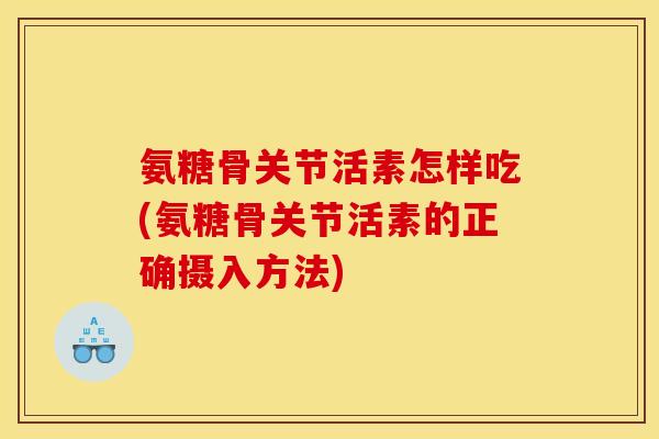 氨糖骨关节活素怎样吃(氨糖骨关节活素的正确摄入方法)