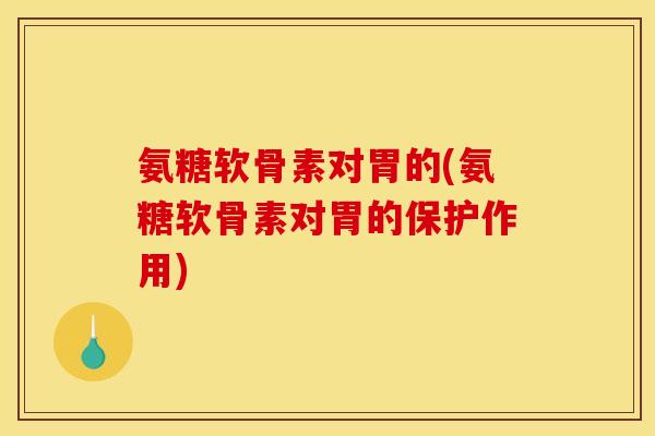 氨糖软骨素对胃的(氨糖软骨素对胃的保护作用) 氨糖软骨素对胃的(氨糖软骨素对胃的保护作用)