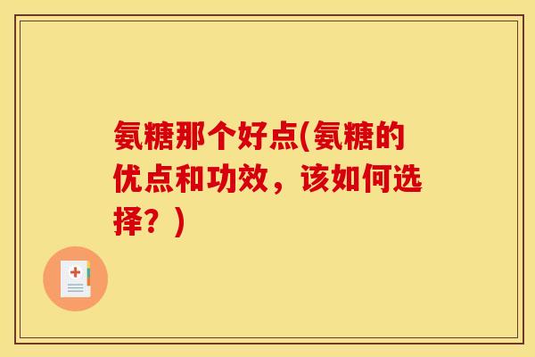 氨糖那个好点(氨糖的优点和功效,该如何选择?) 氨糖那个好点(氨糖的优点和功效,该如何选择?)