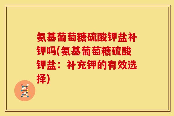 氨基葡萄糖硫酸钾盐补钾吗(氨基葡萄糖硫酸钾盐:补充钾的有效选择) 氨基葡萄糖硫酸钾盐补钾吗(氨基葡萄糖硫酸钾盐:补充钾的有效选择)