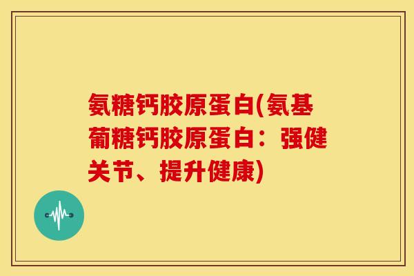 氨糖钙胶原蛋白(氨基葡糖钙胶原蛋白:强健关节、提升健康) 氨糖钙胶原蛋白(氨基葡糖钙胶原蛋白:强健关节、提升健康)