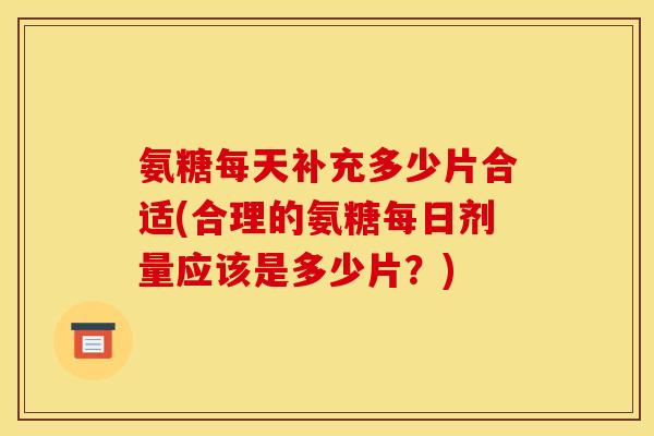 氨糖每天补充多少片合适(合理的氨糖每日剂量应该是多少片？)