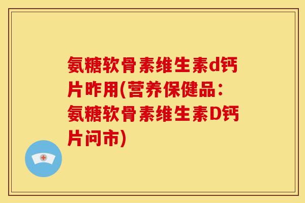 氨糖软骨素维生素d钙片昨用(营养保健品：氨糖软骨素维生素D钙片问市)