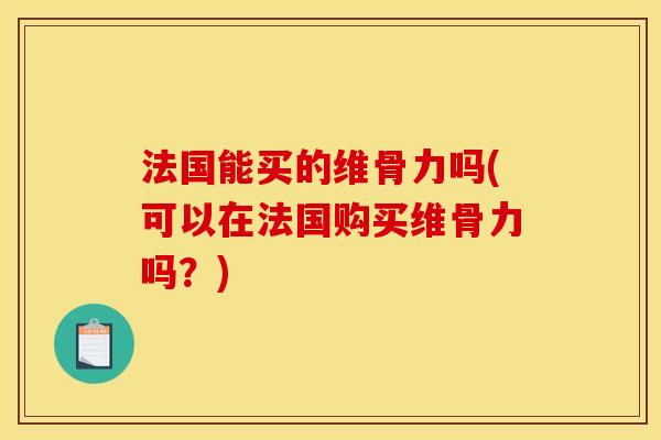 法国能买的维骨力吗(可以在法国购买维骨力吗？)