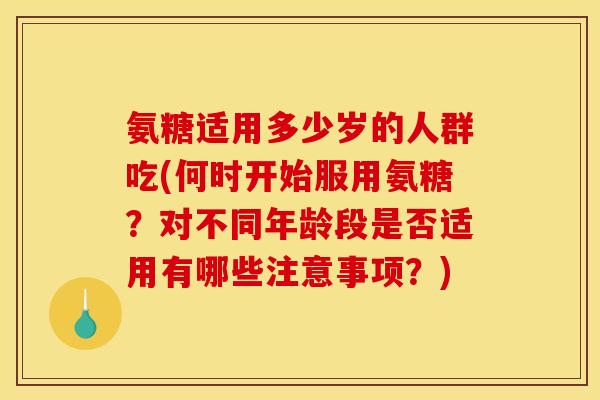 氨糖适用多少岁的人群吃(何时开始服用氨糖?对不同年龄段是否适用有哪些注意事项?) 氨糖适用多少岁的人群吃(何时开始服用氨糖?对不同年龄段是否适用有哪些注意事项?)