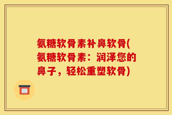 氨糖软骨素补鼻软骨(氨糖软骨素:润泽您的鼻子,轻松重塑软骨) 氨糖软骨素补鼻软骨(氨糖软骨素:润泽您的鼻子,轻松重塑软骨)