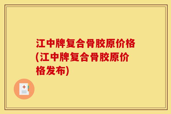 江中牌复合骨胶原价格(江中牌复合骨胶原价格发布)