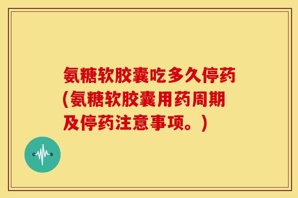 氨糖软胶囊吃多久停药(氨糖软胶囊用药周期及停药注意事项。) 氨糖软胶囊吃多久停药(氨糖软胶囊用药周期及停药注意事项。)