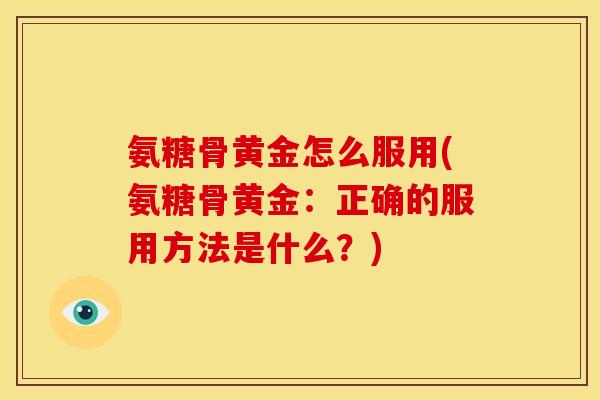 氨糖骨黄金怎么服用(氨糖骨黄金：正确的服用方法是什么？)