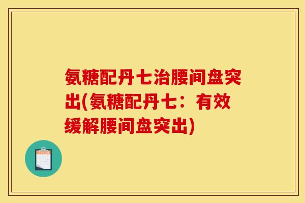 氨糖配丹七腰间盘突出(氨糖配丹七:有效缓解腰间盘突出) 氨糖配丹七腰间盘突出(氨糖配丹七:有效缓解腰间盘突出)