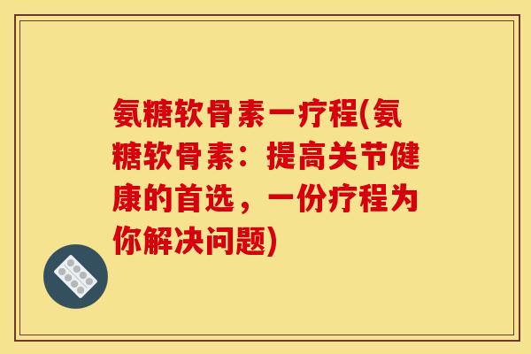 氨糖软骨素一疗程(氨糖软骨素:提高关节健康的首选,一份疗程为你解决问题) 氨糖软骨素一疗程(氨糖软骨素:提高关节健康的首选,一份疗程为你解决问题)