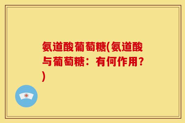 氨道酸葡萄糖(氨道酸与葡萄糖：有何作用？)