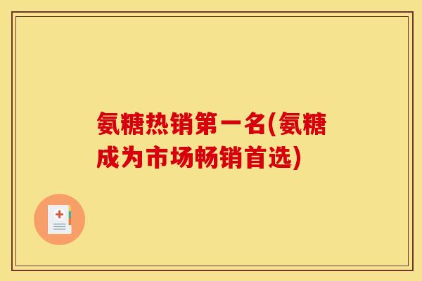 氨糖热销第一名(氨糖成为市场畅销首选) 氨糖热销第一名(氨糖成为市场畅销首选)