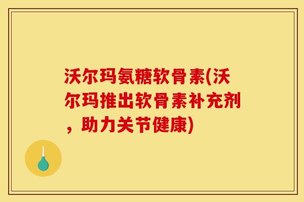 沃尔玛氨糖软骨素(沃尔玛推出软骨素补充剂,助力关节健康) 沃尔玛氨糖软骨素(沃尔玛推出软骨素补充剂,助力关节健康)