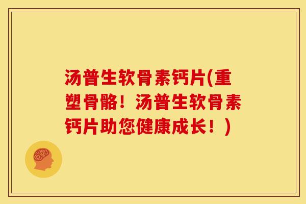 汤普生软骨素钙片(重塑骨骼！汤普生软骨素钙片助您健康成长！)