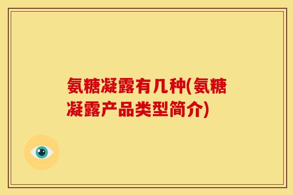 氨糖凝露有几种(氨糖凝露产品类型简介) 氨糖凝露有几种(氨糖凝露产品类型简介)