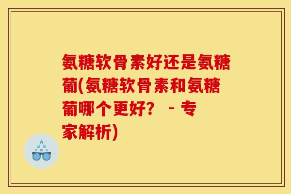 氨糖软骨素好还是氨糖葡(氨糖软骨素和氨糖葡哪个更好？ - 专家解析)