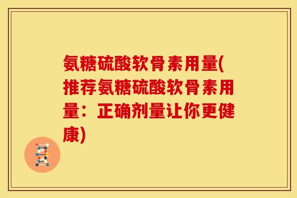 氨糖硫酸软骨素用量(推荐氨糖硫酸软骨素用量：正确剂量让你更健康)
