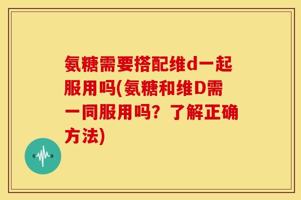 氨糖需要搭配维d一起服用吗(氨糖和维D需一同服用吗?了解正确方法) 氨糖需要搭配维d一起服用吗(氨糖和维D需一同服用吗?了解正确方法)