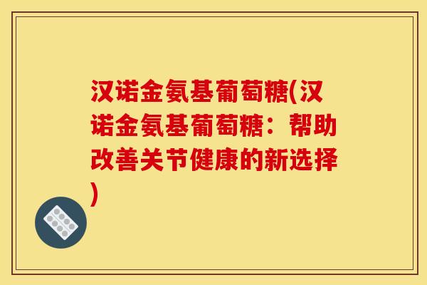 汉诺金氨基葡萄糖(汉诺金氨基葡萄糖:帮助改善关节健康的新选择) 汉诺金氨基葡萄糖(汉诺金氨基葡萄糖:帮助改善关节健康的新选择)