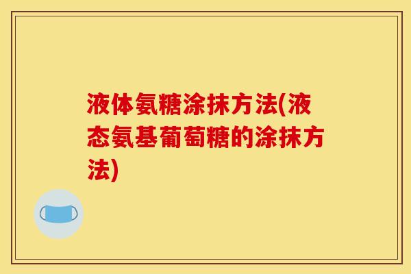 液体氨糖涂抹方法(液态氨基葡萄糖的涂抹方法)