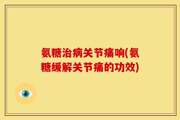 氨糖关节痛响(氨糖缓解关节痛的功效) 氨糖关节痛响(氨糖缓解关节痛的功效)