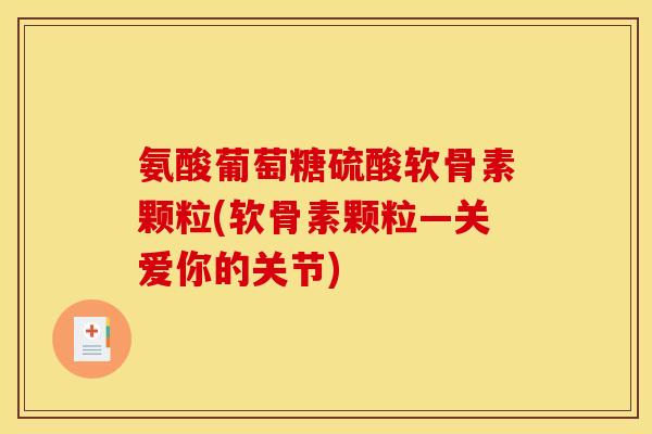 氨酸葡萄糖硫酸软骨素颗粒(软骨素颗粒—关爱你的关节) 氨酸葡萄糖硫酸软骨素颗粒(软骨素颗粒—关爱你的关节)
