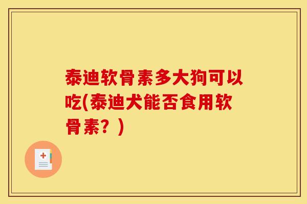 泰迪软骨素多大狗可以吃(泰迪犬能否食用软骨素？)
