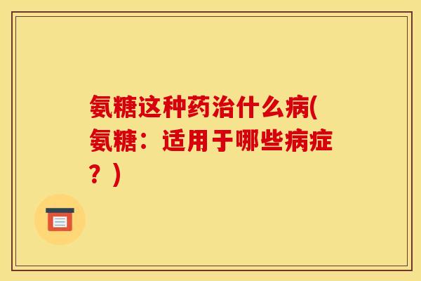氨糖这种药什么(氨糖：适用于哪些症？)