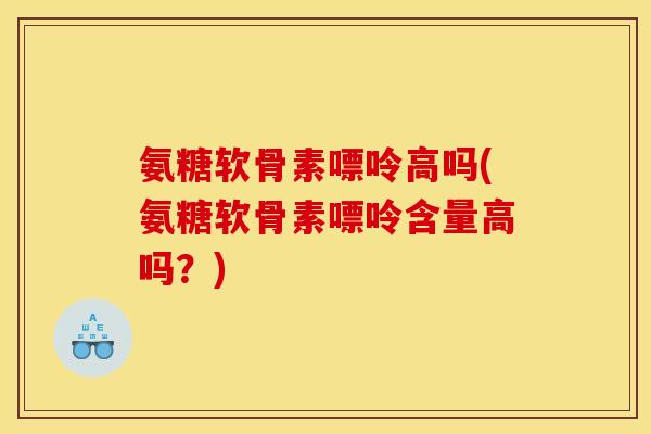氨糖软骨素嘌呤高吗(氨糖软骨素嘌呤含量高吗？)