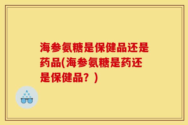 海参氨糖是保健品还是药品(海参氨糖是药还是保健品？)